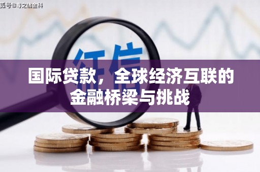 铜山国际贷款，全球经济互联的金融桥梁与挑战