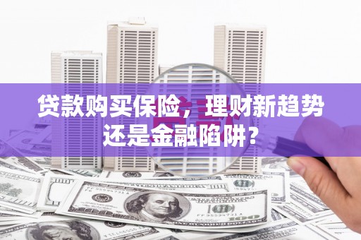 铜山贷款购买保险，理财新趋势还是金融陷阱？
