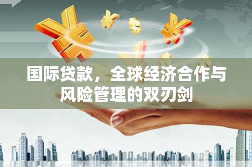 铜山国际贷款，全球经济合作与风险管理的双刃剑