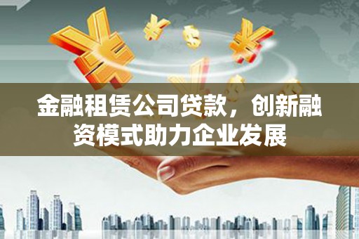 铜山金融租赁公司贷款，创新融资模式助力企业发展