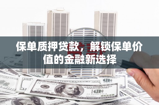铜山保单质押贷款，解锁保单价值的金融新选择