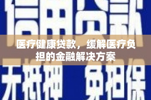铜山医疗健康贷款，缓解医疗负担的金融解决方案