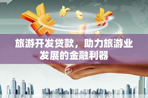 铜山旅游开发贷款，助力旅游业发展的金融利器