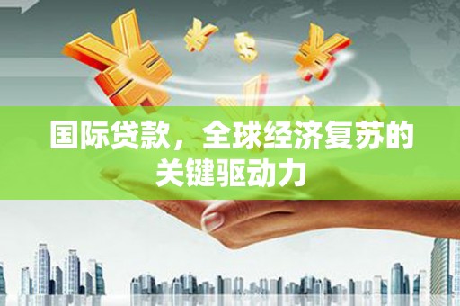 铜山国际贷款，全球经济复苏的关键驱动力