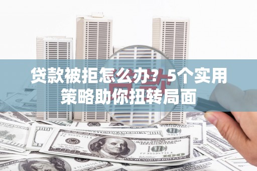 铜山贷款被拒怎么办？5个实用策略助你扭转局面