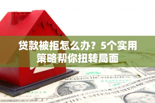 铜山贷款被拒怎么办？5个实用策略帮你扭转局面