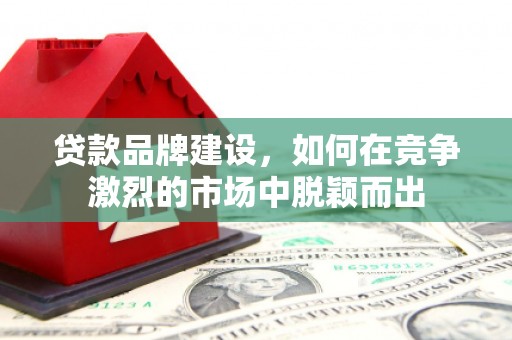 铜山贷款品牌建设，如何在竞争激烈的市场中脱颖而出