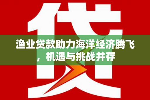 铜山渔业贷款助力海洋经济腾飞，机遇与挑战并存