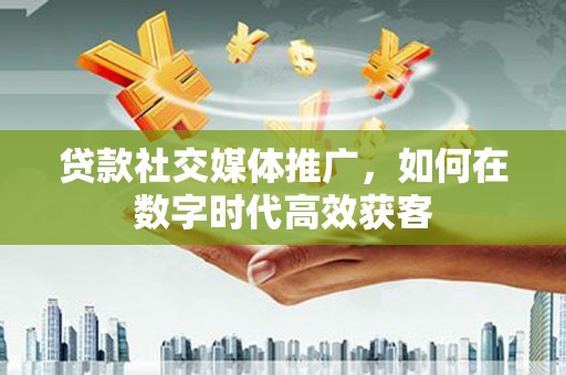 铜山贷款社交媒体推广，如何在数字时代高效获客