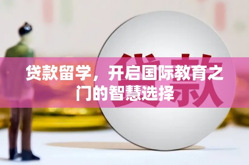铜山贷款留学，开启国际教育之门的智慧选择