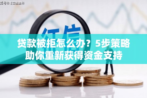 铜山贷款被拒怎么办？5步策略助你重新获得资金支持