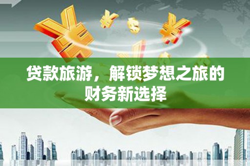 铜山贷款旅游，解锁梦想之旅的财务新选择
