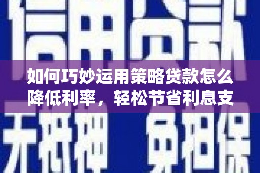 铜山如何巧妙运用策略贷款怎么降低利率，轻松节省利息支出