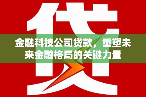 铜山金融科技公司贷款，重塑未来金融格局的关键力量