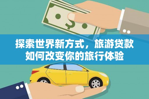 铜山探索世界新方式，旅游贷款如何改变你的旅行体验