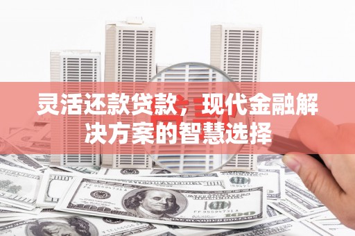 铜山灵活还款贷款，现代金融解决方案的智慧选择