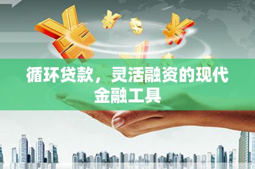 铜山循环贷款，灵活融资的现代金融工具