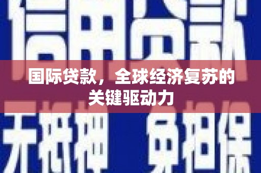铜山国际贷款，全球经济复苏的关键驱动力