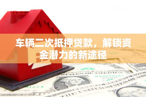 铜山车辆二次抵押贷款，解锁资金潜力的新途径