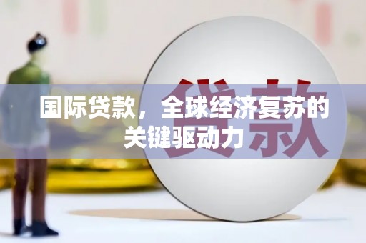 铜山国际贷款，全球经济复苏的关键驱动力