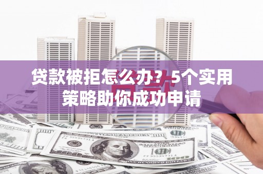 铜山贷款被拒怎么办？5个实用策略助你成功申请
