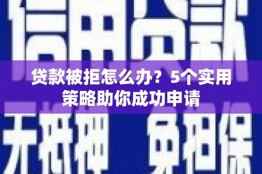 铜山贷款被拒怎么办？5个实用策略助你成功申请