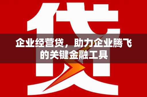铜山企业经营贷，助力企业腾飞的关键金融工具