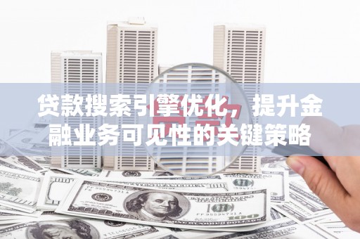 铜山贷款搜索引擎优化，提升金融业务可见性的关键策略