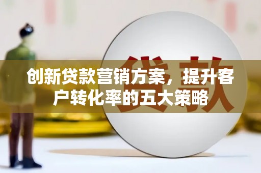铜山创新贷款营销方案，提升客户转化率的五大策略