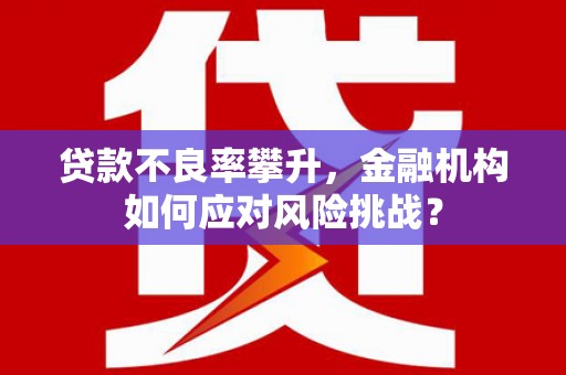 铜山贷款不良率攀升，金融机构如何应对风险挑战？