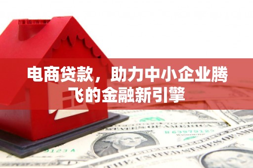 铜山电商贷款，助力中小企业腾飞的金融新引擎