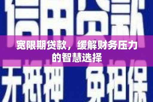 铜山宽限期贷款，缓解财务压力的智慧选择