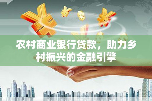 铜山农村商业银行贷款，助力乡村振兴的金融引擎