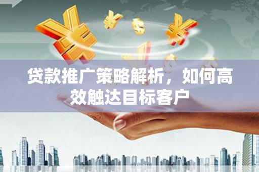 铜山贷款推广策略解析，如何高效触达目标客户