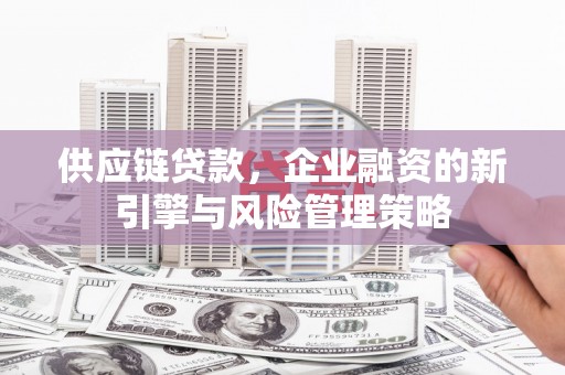 铜山供应链贷款，企业融资的新引擎与风险管理策略