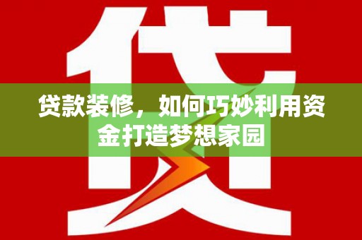铜山贷款装修，如何巧妙利用资金打造梦想家园