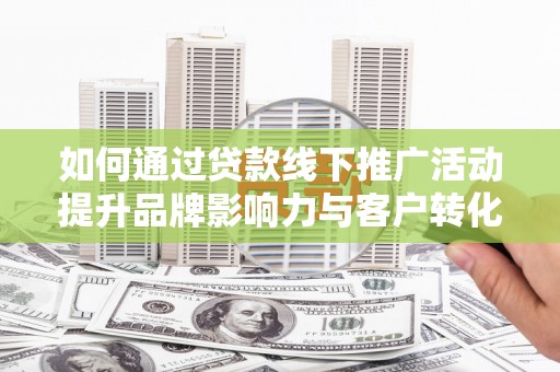 铜山如何通过贷款线下推广活动提升品牌影响力与客户转化率