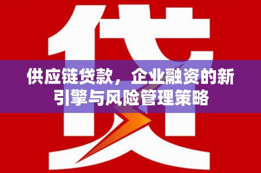 铜山供应链贷款，企业融资的新引擎与风险管理策略