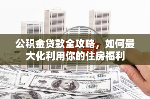 铜山公积金贷款全攻略，如何最大化利用你的住房福利
