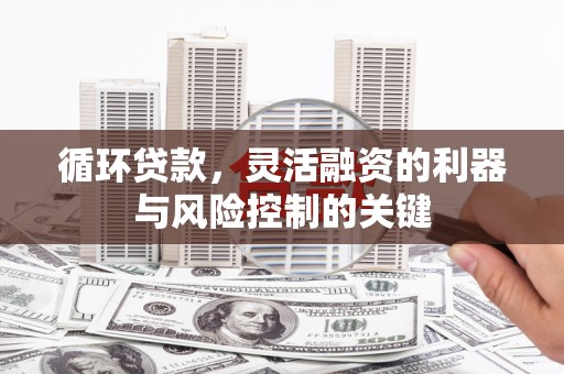 铜山循环贷款，灵活融资的利器与风险控制的关键