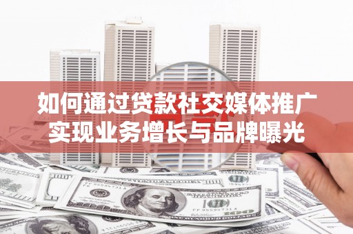 铜山如何通过贷款社交媒体推广实现业务增长与品牌曝光