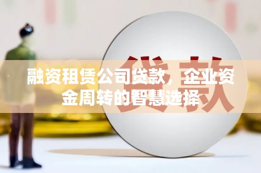 铜山融资租赁公司贷款，企业资金周转的智慧选择