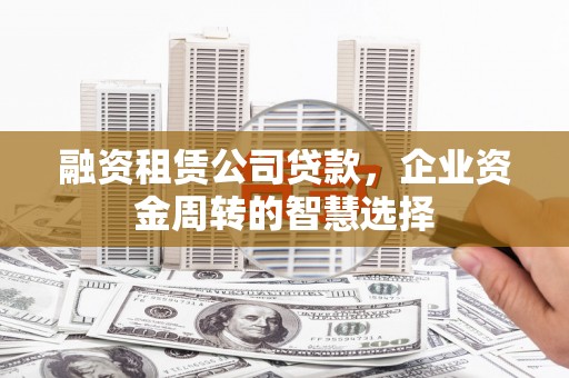 铜山融资租赁公司贷款，企业资金周转的智慧选择