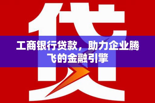 铜山工商银行贷款，助力企业腾飞的金融引擎