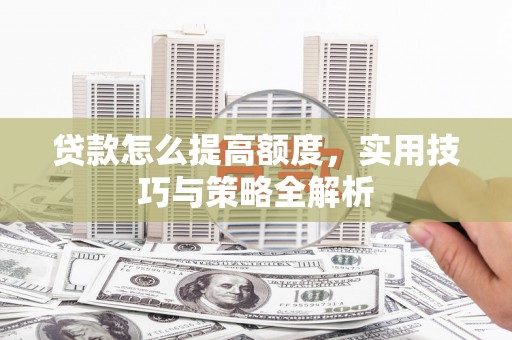 铜山贷款怎么提高额度，实用技巧与策略全解析