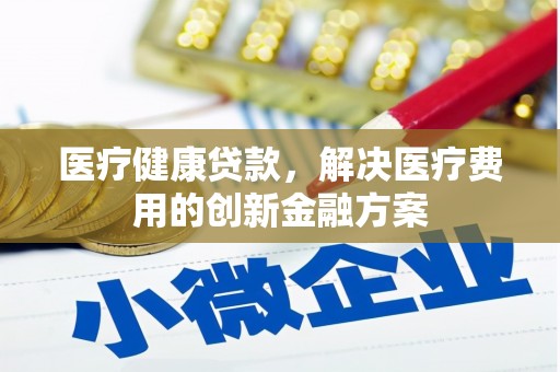 铜山医疗健康贷款，解决医疗费用的创新金融方案