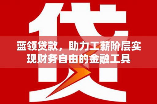 铜山蓝领贷款，助力工薪阶层实现财务自由的金融工具