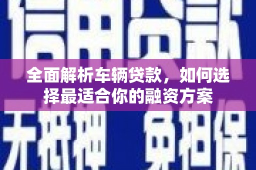 铜山全面解析车辆贷款，如何选择最适合你的融资方案
