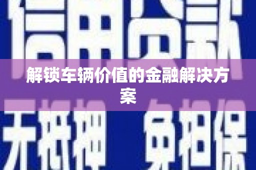 铜山解锁车辆价值的金融解决方案