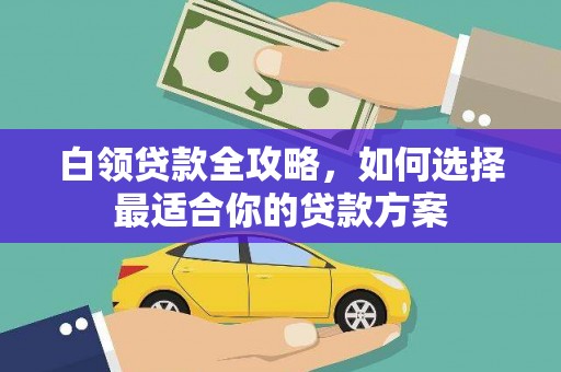铜山白领贷款全攻略，如何选择最适合你的贷款方案
